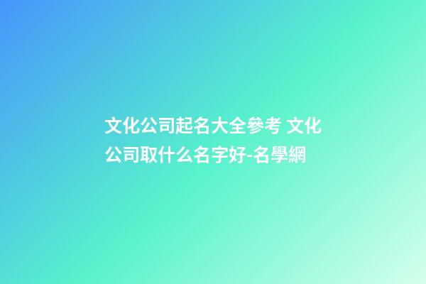 文化公司起名大全參考 文化公司取什么名字好-名學網-第1張-公司起名-玄機派